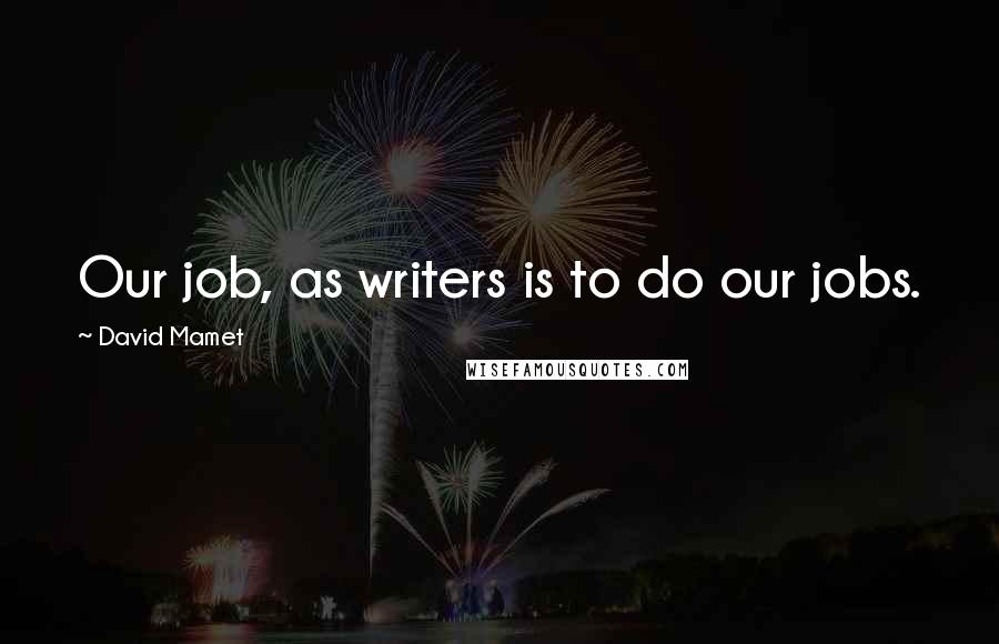David Mamet Quotes: Our job, as writers is to do our jobs.