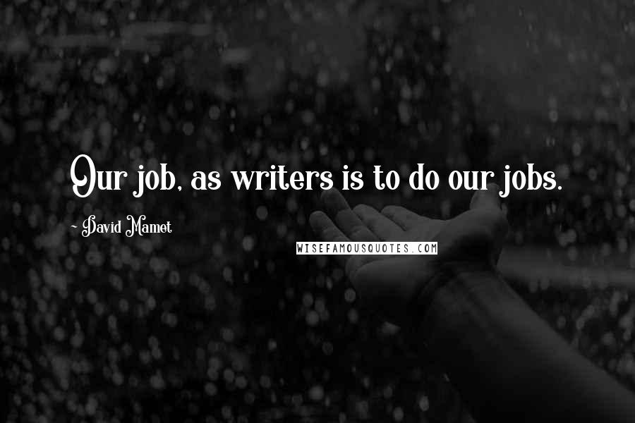 David Mamet Quotes: Our job, as writers is to do our jobs.