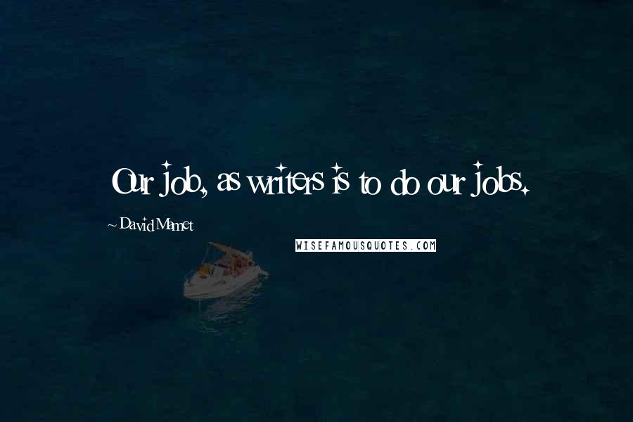 David Mamet Quotes: Our job, as writers is to do our jobs.