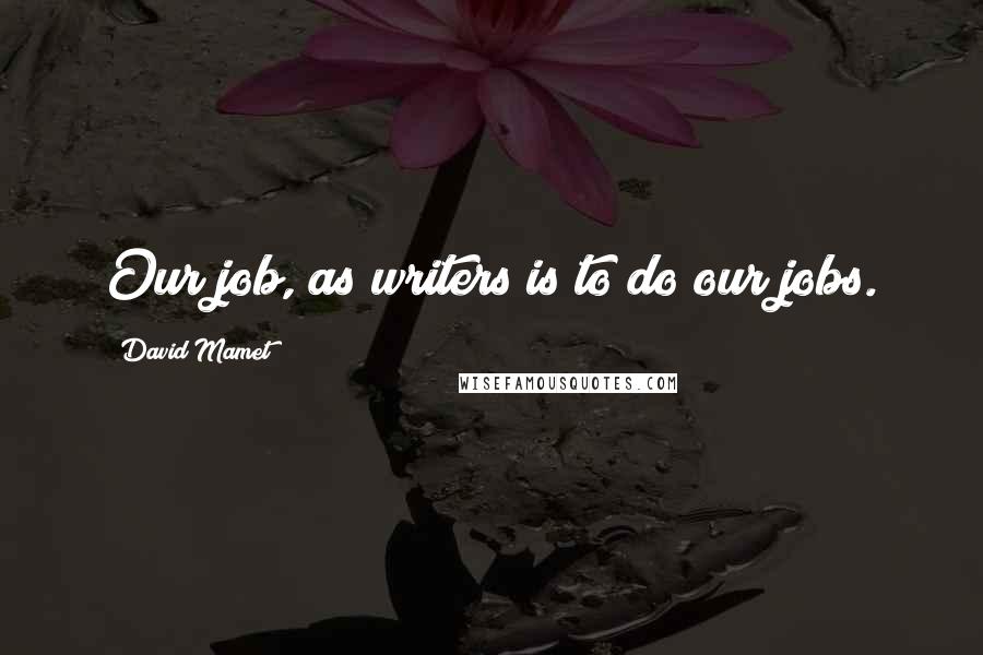 David Mamet Quotes: Our job, as writers is to do our jobs.
