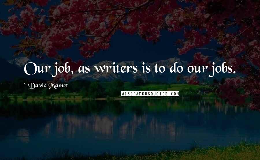 David Mamet Quotes: Our job, as writers is to do our jobs.