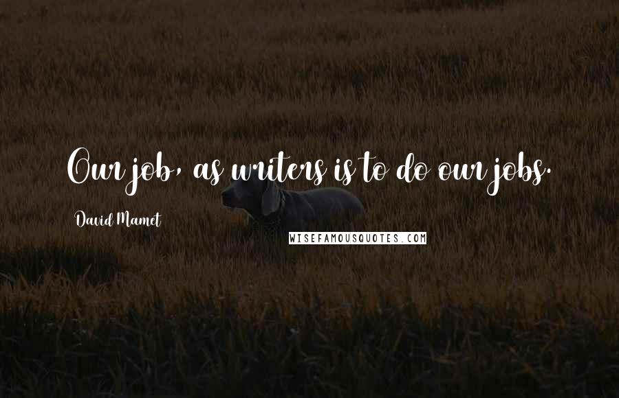 David Mamet Quotes: Our job, as writers is to do our jobs.