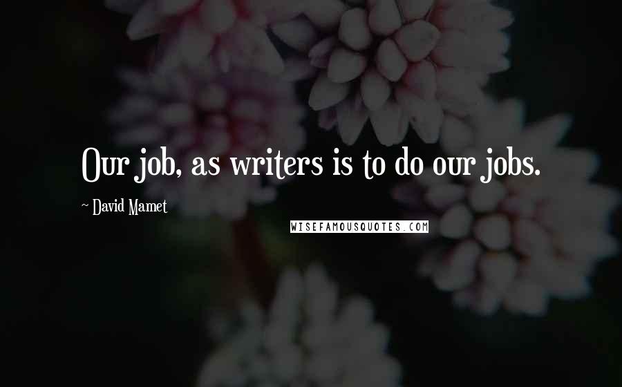 David Mamet Quotes: Our job, as writers is to do our jobs.