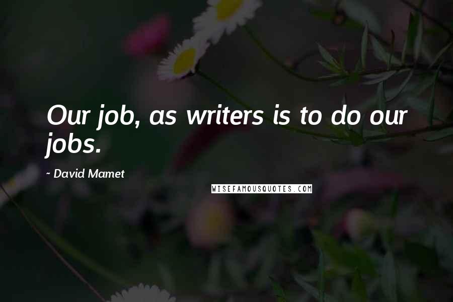 David Mamet Quotes: Our job, as writers is to do our jobs.