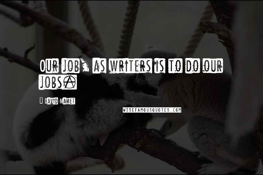 David Mamet Quotes: Our job, as writers is to do our jobs.