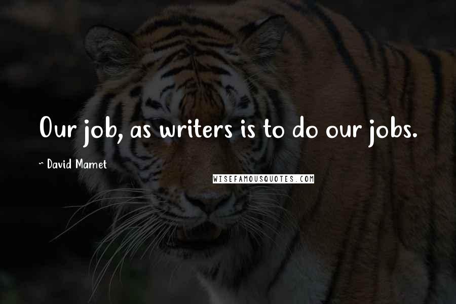 David Mamet Quotes: Our job, as writers is to do our jobs.