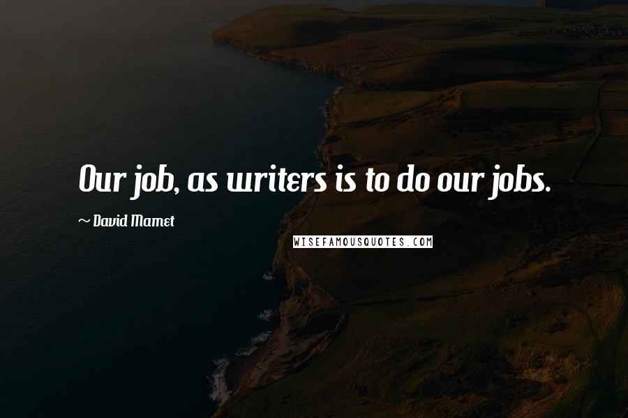 David Mamet Quotes: Our job, as writers is to do our jobs.