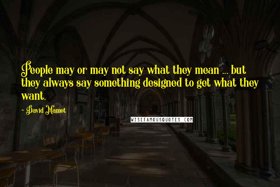 David Mamet Quotes: People may or may not say what they mean ... but they always say something designed to get what they want.