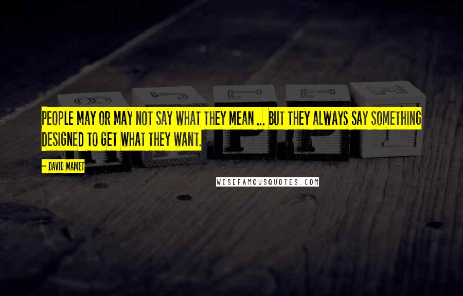 David Mamet Quotes: People may or may not say what they mean ... but they always say something designed to get what they want.