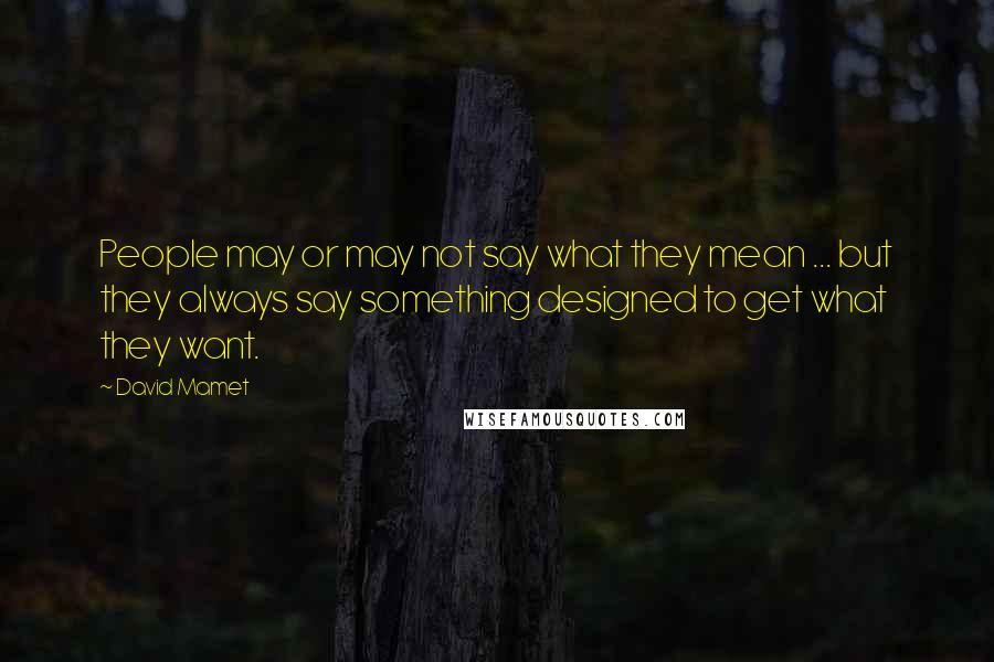 David Mamet Quotes: People may or may not say what they mean ... but they always say something designed to get what they want.