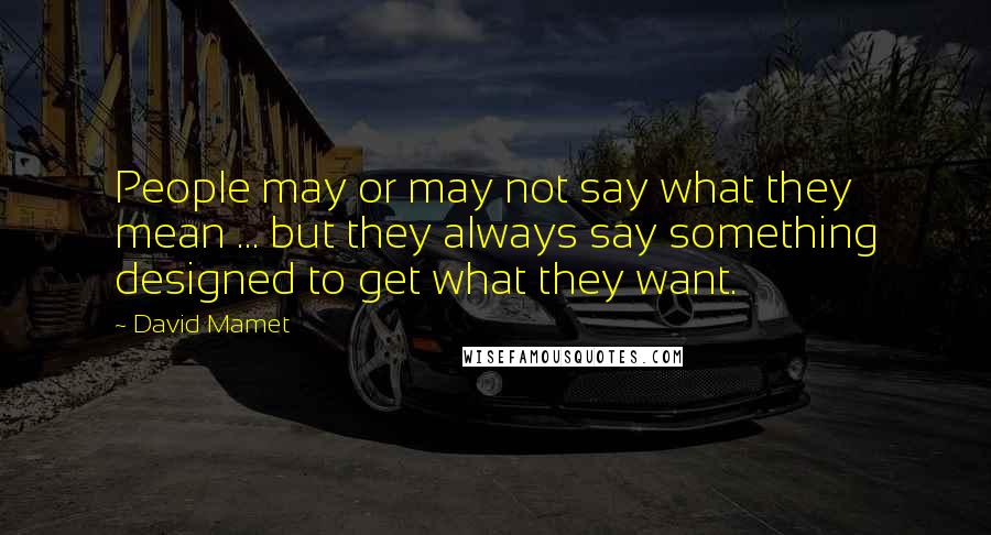 David Mamet Quotes: People may or may not say what they mean ... but they always say something designed to get what they want.