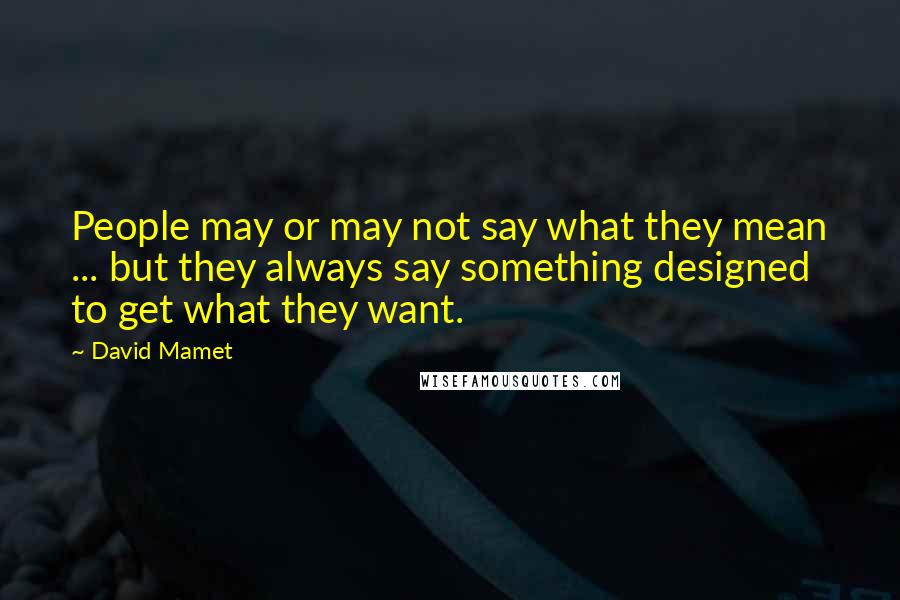 David Mamet Quotes: People may or may not say what they mean ... but they always say something designed to get what they want.