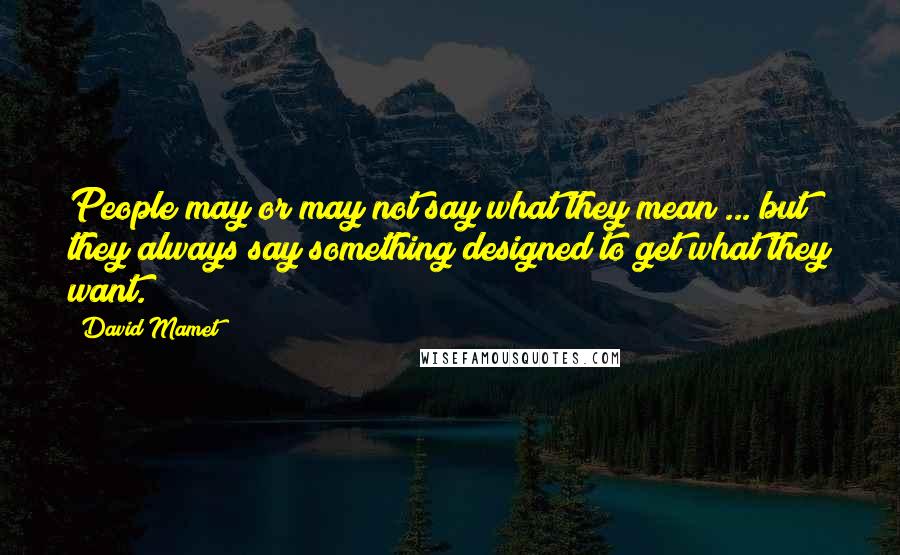 David Mamet Quotes: People may or may not say what they mean ... but they always say something designed to get what they want.