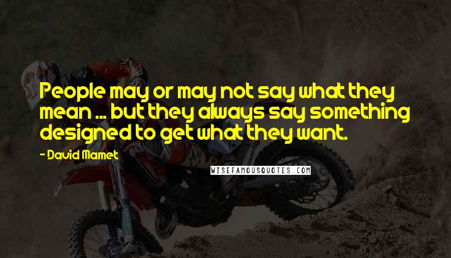 David Mamet Quotes: People may or may not say what they mean ... but they always say something designed to get what they want.