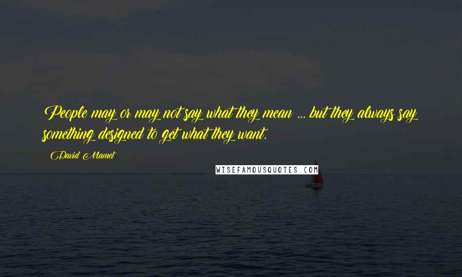 David Mamet Quotes: People may or may not say what they mean ... but they always say something designed to get what they want.