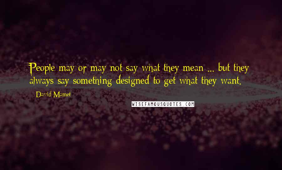 David Mamet Quotes: People may or may not say what they mean ... but they always say something designed to get what they want.