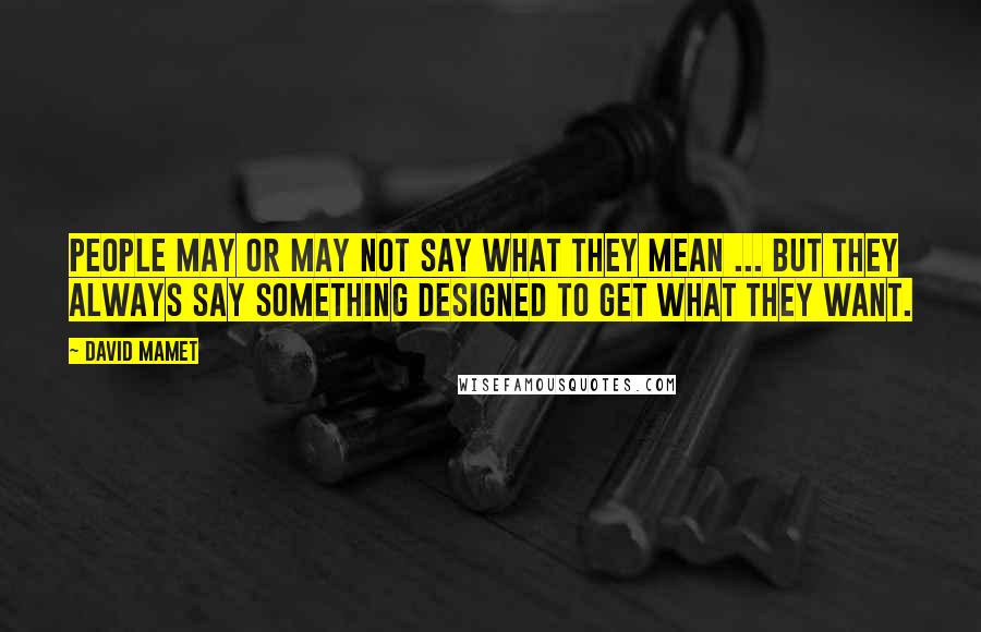 David Mamet Quotes: People may or may not say what they mean ... but they always say something designed to get what they want.