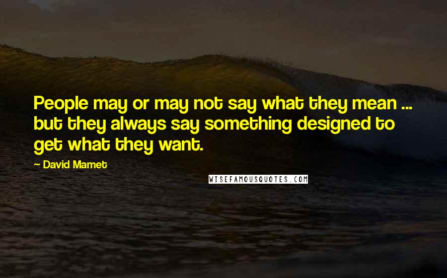 David Mamet Quotes: People may or may not say what they mean ... but they always say something designed to get what they want.