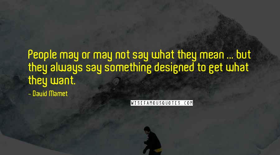 David Mamet Quotes: People may or may not say what they mean ... but they always say something designed to get what they want.