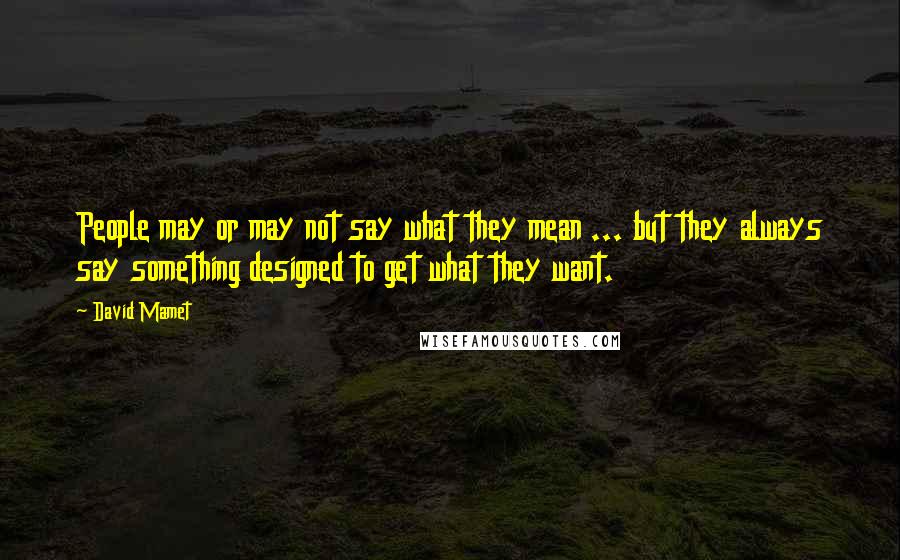 David Mamet Quotes: People may or may not say what they mean ... but they always say something designed to get what they want.