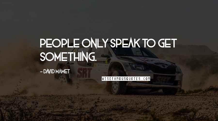 David Mamet Quotes: People only speak to get something.