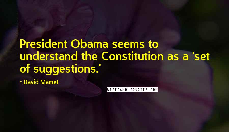 David Mamet Quotes: President Obama seems to understand the Constitution as a 'set of suggestions.'