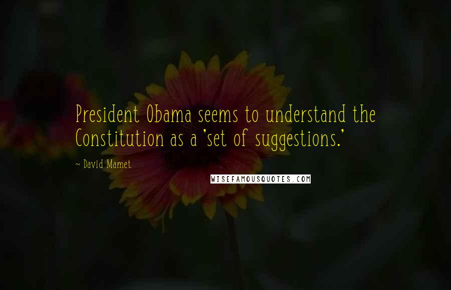 David Mamet Quotes: President Obama seems to understand the Constitution as a 'set of suggestions.'
