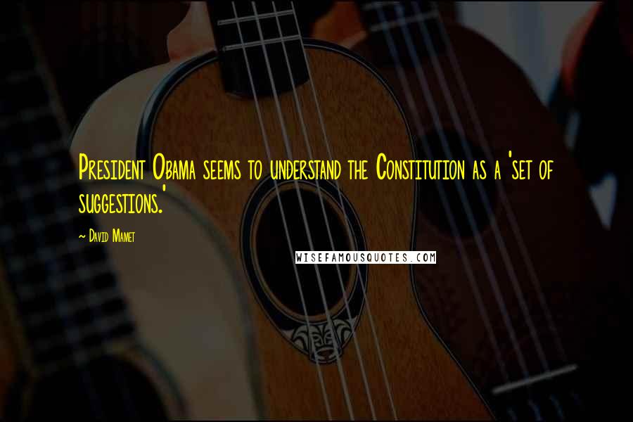 David Mamet Quotes: President Obama seems to understand the Constitution as a 'set of suggestions.'