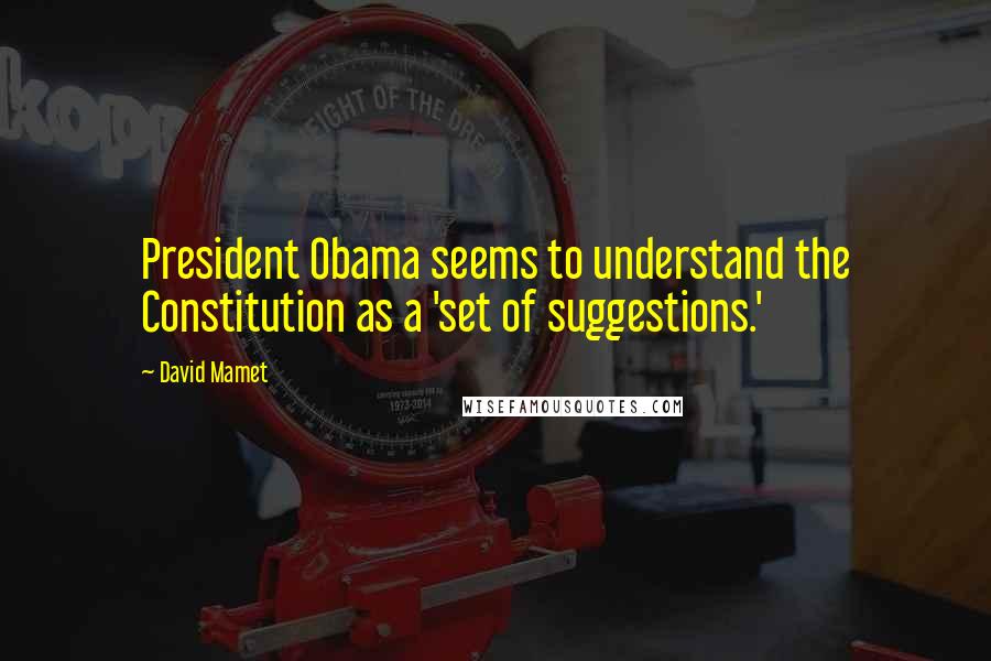 David Mamet Quotes: President Obama seems to understand the Constitution as a 'set of suggestions.'
