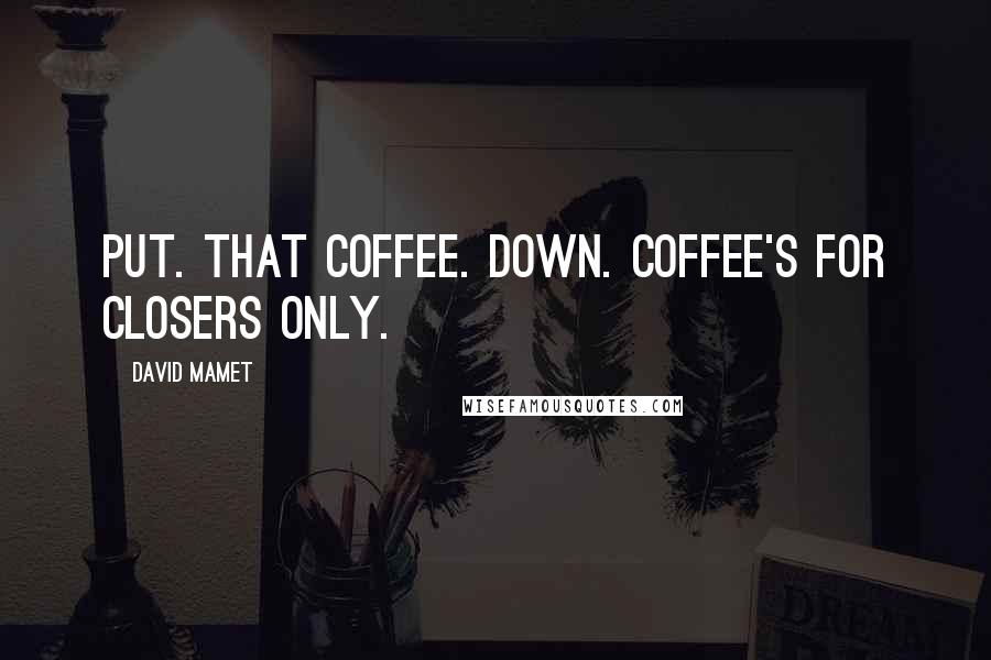 David Mamet Quotes: Put. That coffee. Down. Coffee's for closers only.