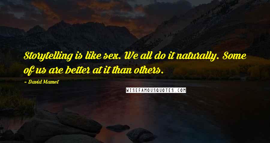 David Mamet Quotes: Storytelling is like sex. We all do it naturally. Some of us are better at it than others.