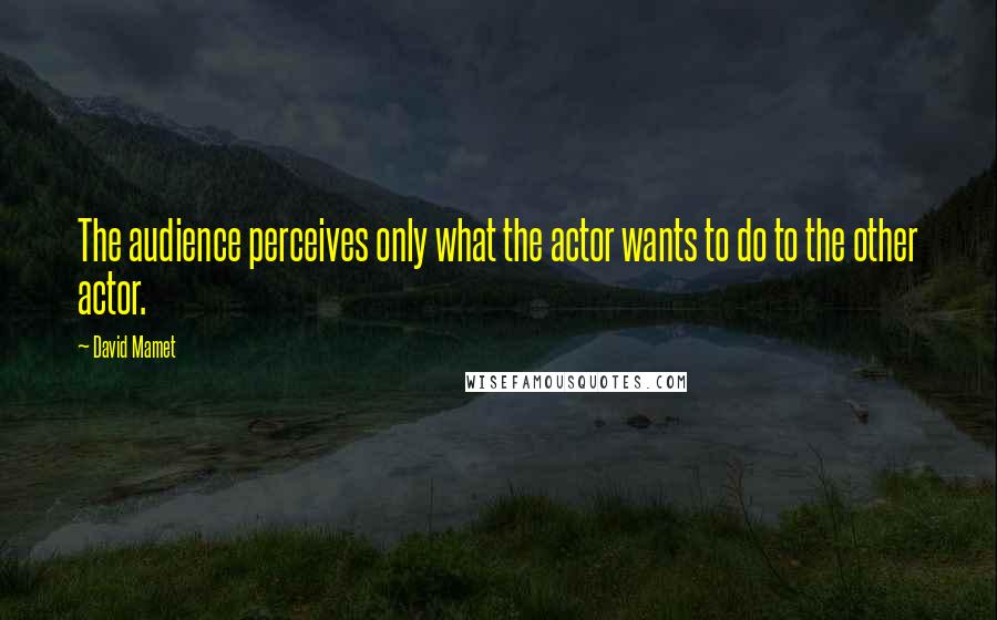 David Mamet Quotes: The audience perceives only what the actor wants to do to the other actor.