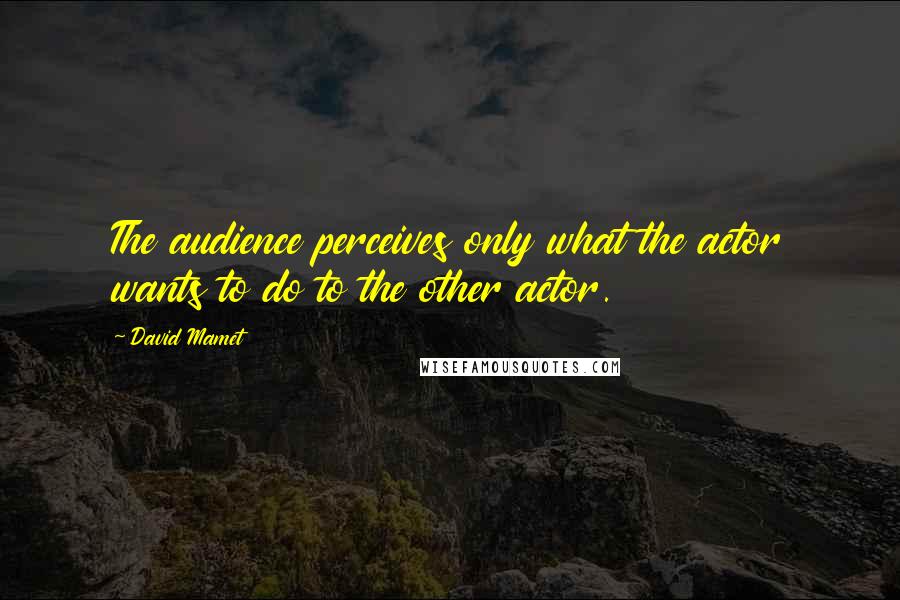 David Mamet Quotes: The audience perceives only what the actor wants to do to the other actor.