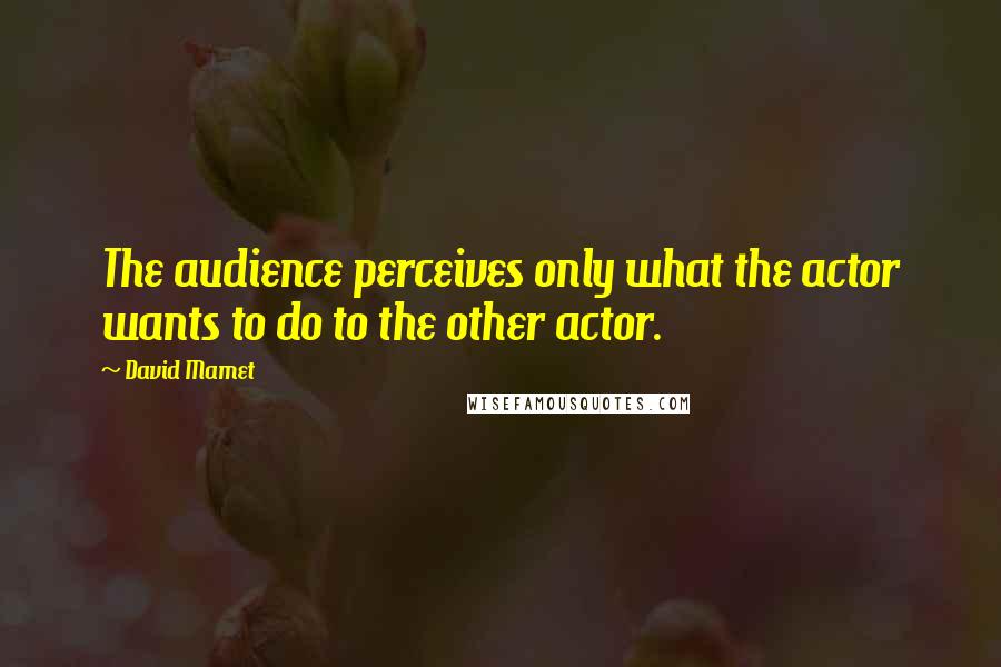David Mamet Quotes: The audience perceives only what the actor wants to do to the other actor.