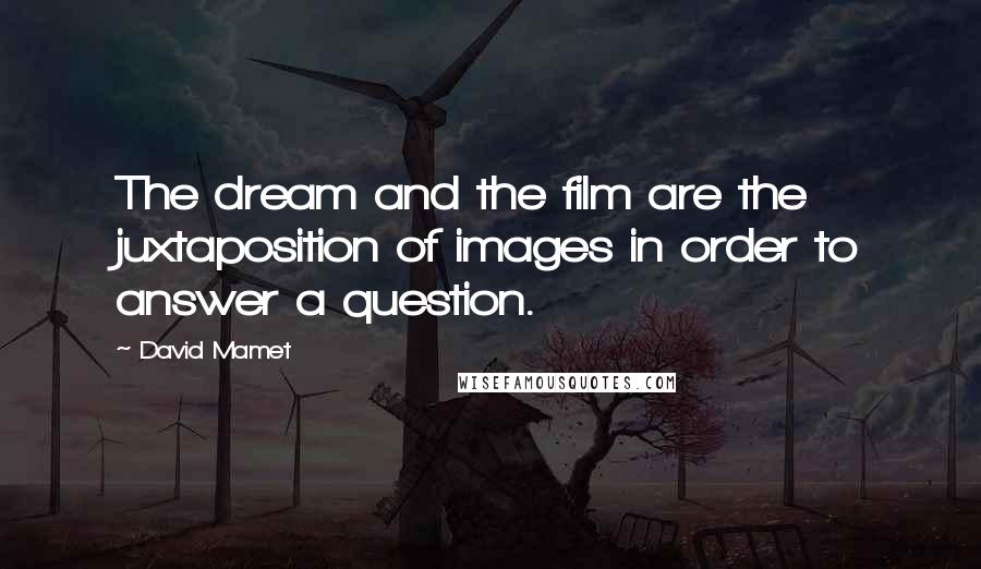 David Mamet Quotes: The dream and the film are the juxtaposition of images in order to answer a question.