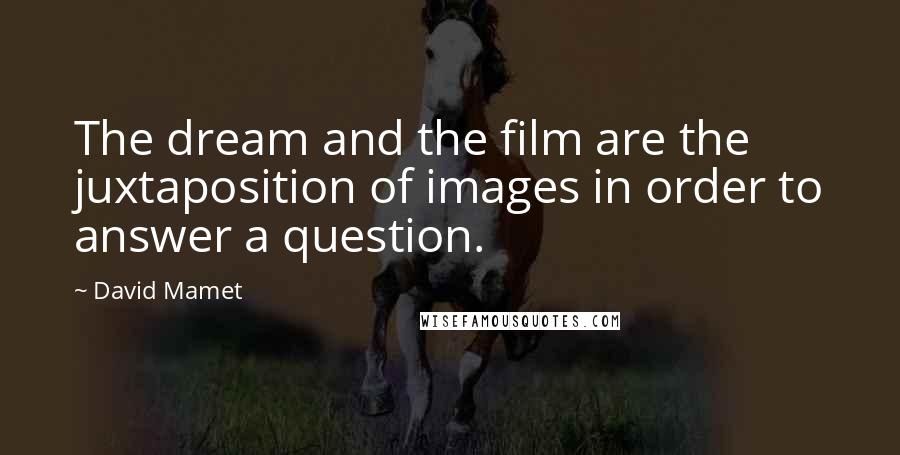 David Mamet Quotes: The dream and the film are the juxtaposition of images in order to answer a question.