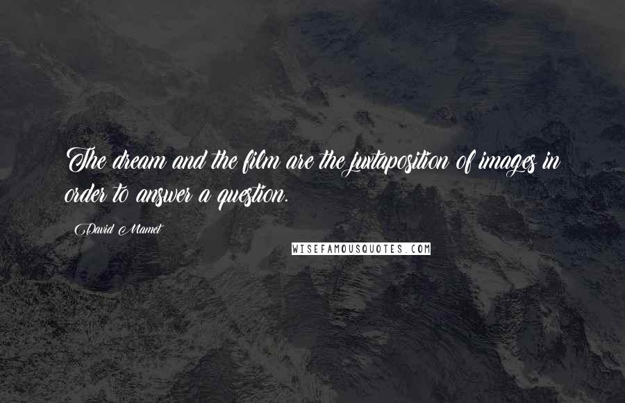 David Mamet Quotes: The dream and the film are the juxtaposition of images in order to answer a question.