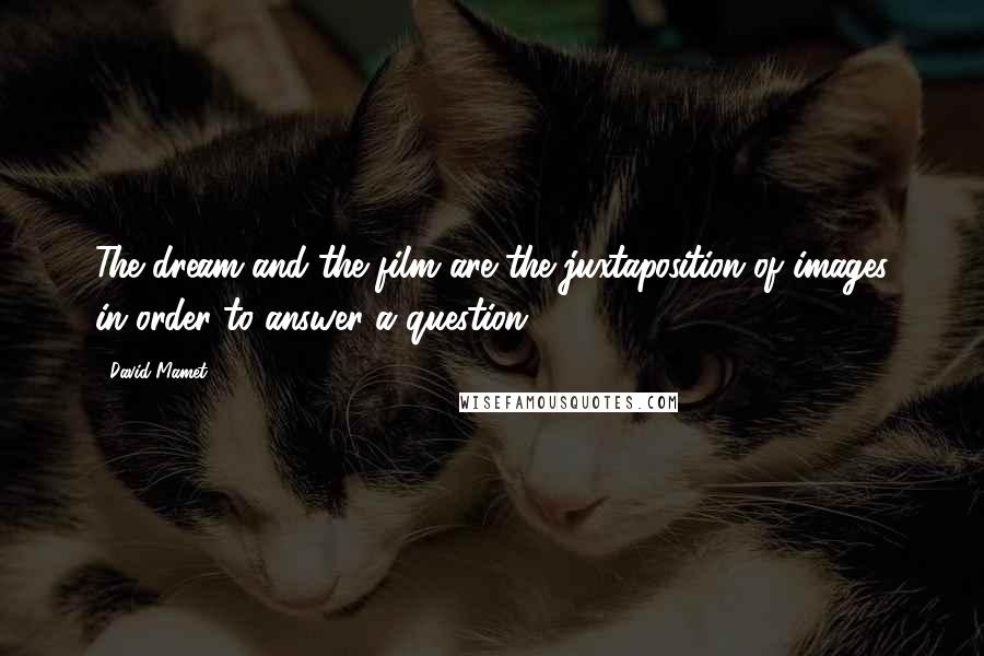 David Mamet Quotes: The dream and the film are the juxtaposition of images in order to answer a question.