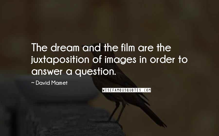 David Mamet Quotes: The dream and the film are the juxtaposition of images in order to answer a question.