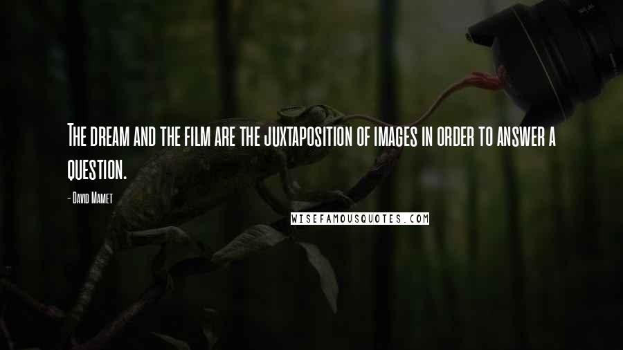 David Mamet Quotes: The dream and the film are the juxtaposition of images in order to answer a question.