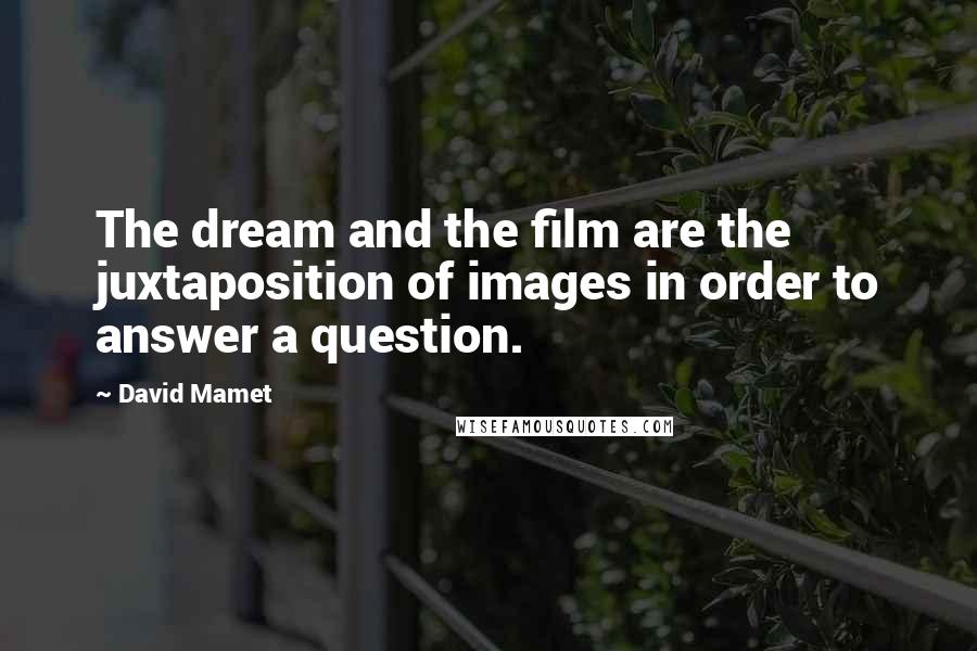 David Mamet Quotes: The dream and the film are the juxtaposition of images in order to answer a question.