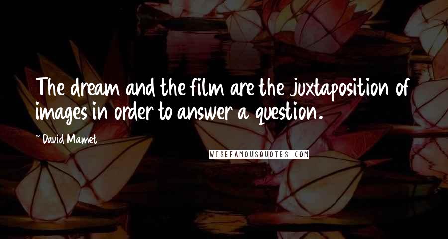 David Mamet Quotes: The dream and the film are the juxtaposition of images in order to answer a question.