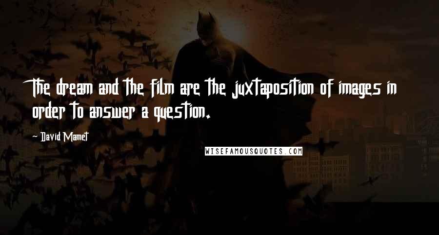 David Mamet Quotes: The dream and the film are the juxtaposition of images in order to answer a question.