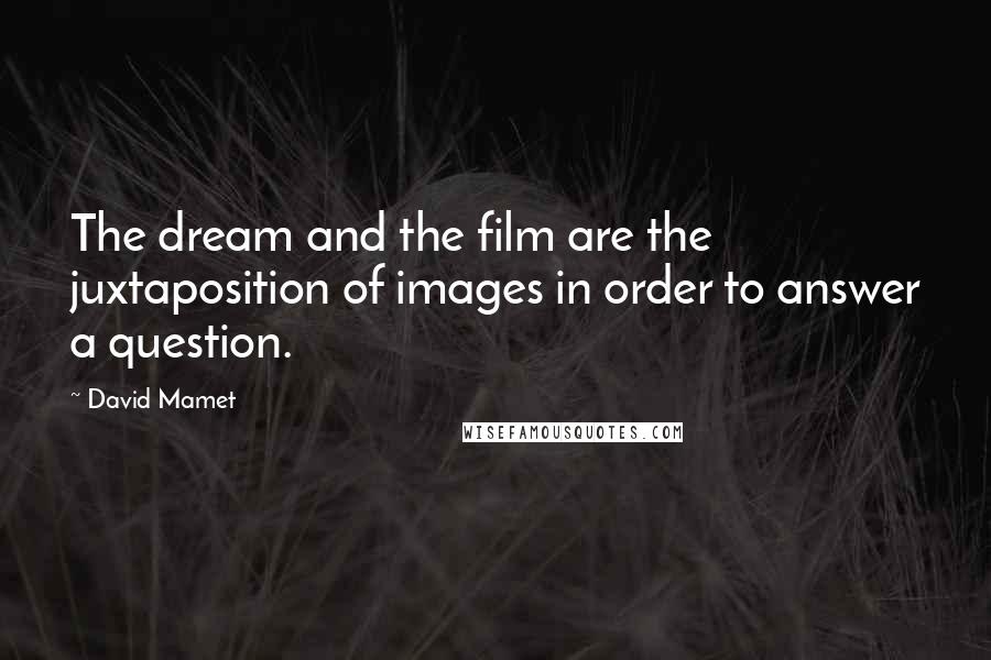 David Mamet Quotes: The dream and the film are the juxtaposition of images in order to answer a question.