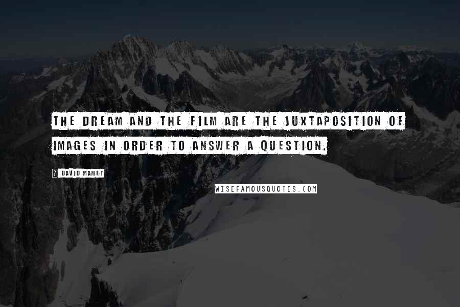 David Mamet Quotes: The dream and the film are the juxtaposition of images in order to answer a question.