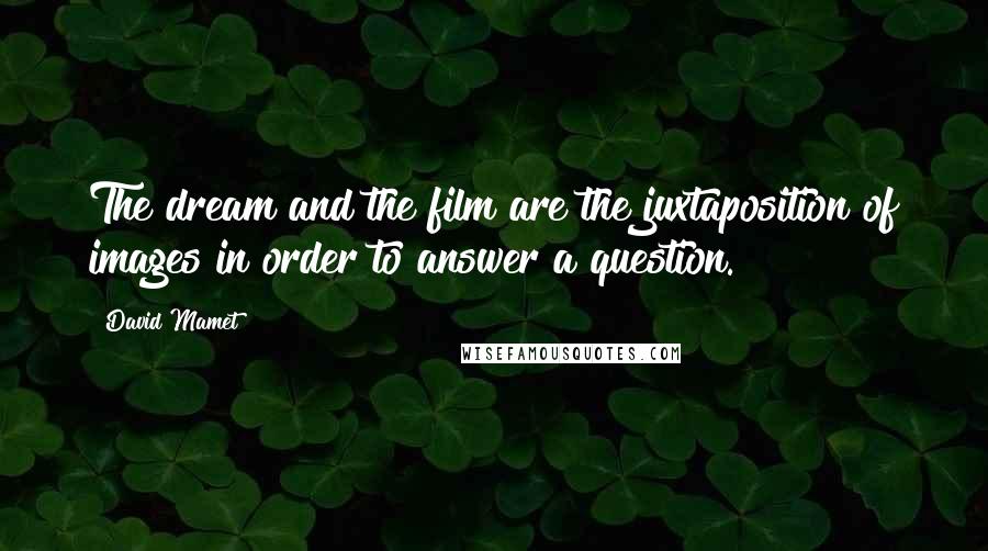 David Mamet Quotes: The dream and the film are the juxtaposition of images in order to answer a question.