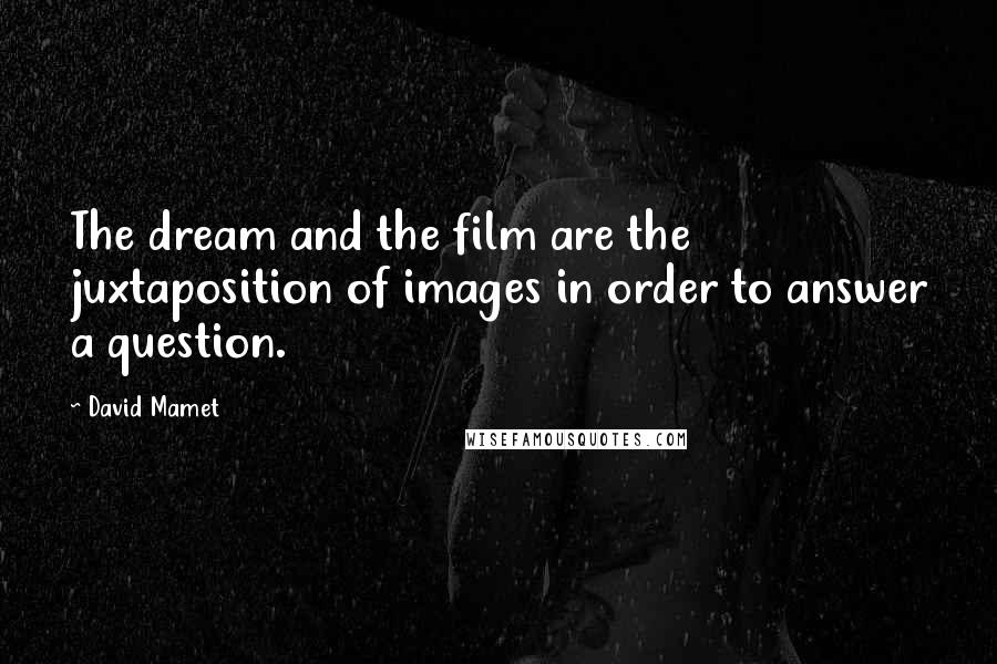 David Mamet Quotes: The dream and the film are the juxtaposition of images in order to answer a question.