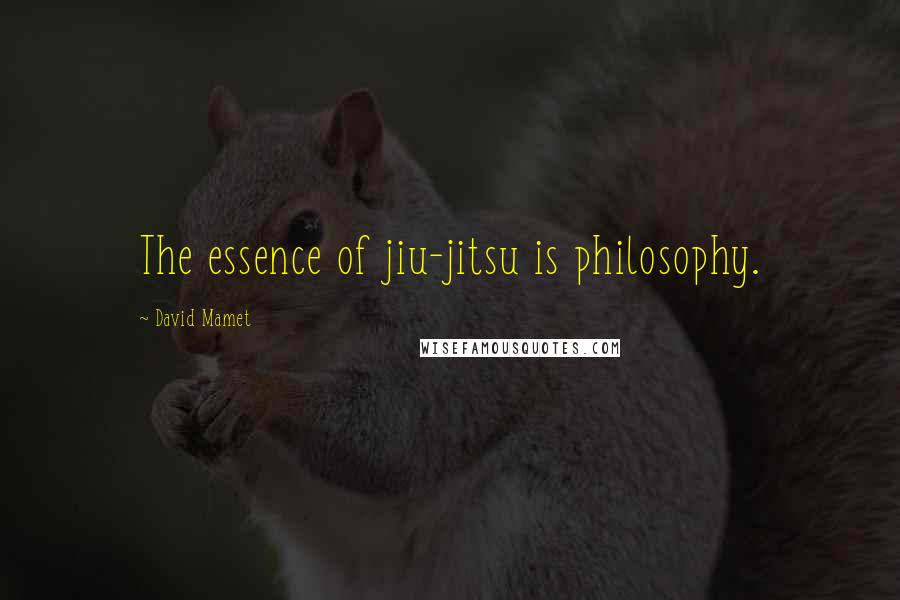 David Mamet Quotes: The essence of jiu-jitsu is philosophy.
