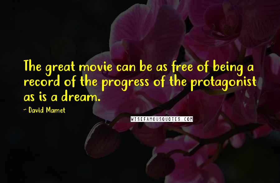 David Mamet Quotes: The great movie can be as free of being a record of the progress of the protagonist as is a dream.