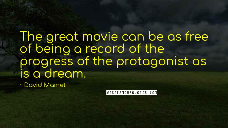 David Mamet Quotes: The great movie can be as free of being a record of the progress of the protagonist as is a dream.